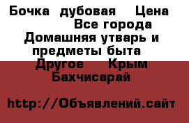 Бочка  дубовая  › Цена ­ 4 600 - Все города Домашняя утварь и предметы быта » Другое   . Крым,Бахчисарай